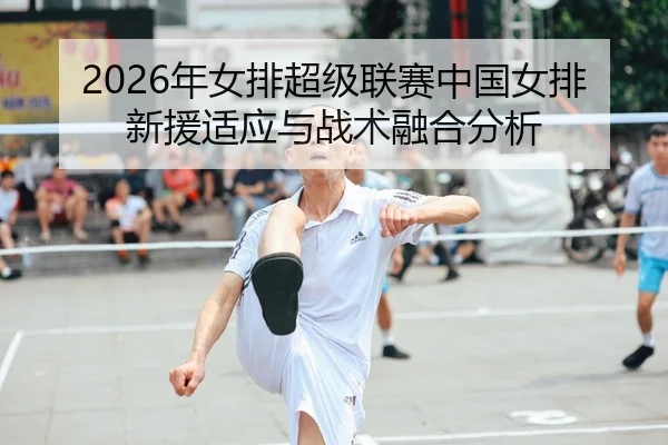 2026年女排超级联赛中国女排新援适应与战术融合分析