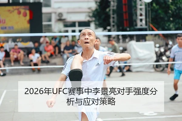 2026年UFC赛事中李景亮对手强度分析与应对策略