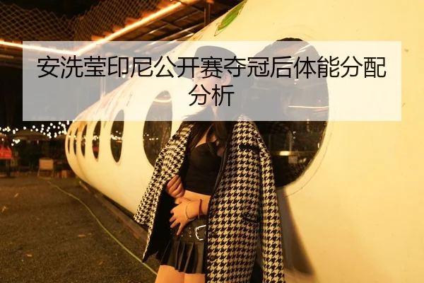 安洗莹印尼公开赛夺冠后体能分配分析