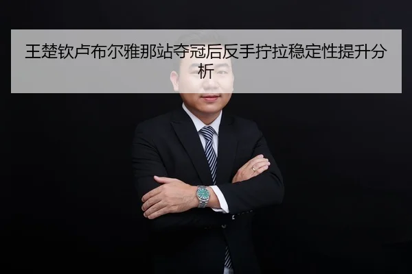王楚钦卢布尔雅那站夺冠后反手拧拉稳定性提升分析