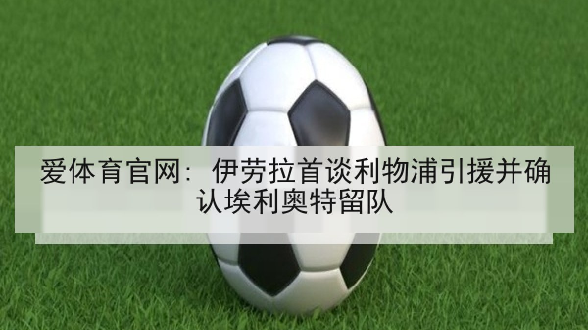 爱体育官网: 伊劳拉首谈利物浦引援并确认埃利奥特留队