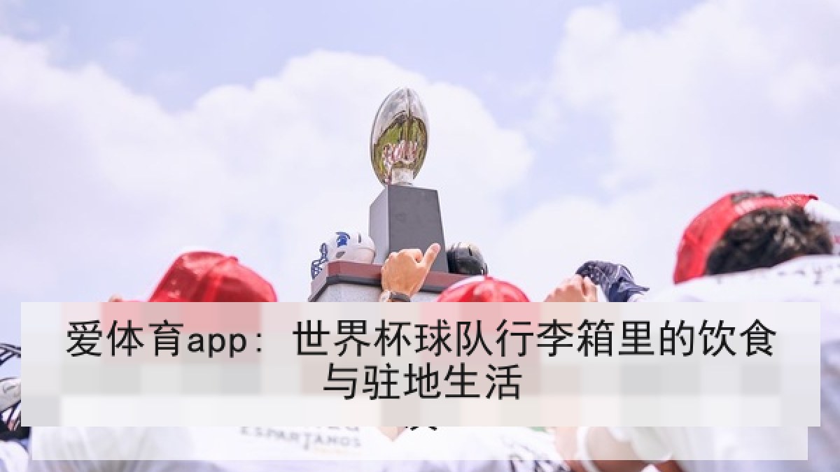 爱体育app: 世界杯球队行李箱里的饮食与驻地生活