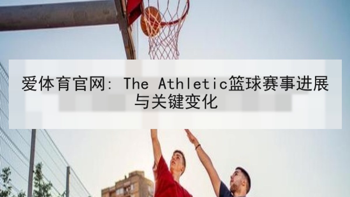 爱体育官网: The Athletic篮球赛事进展与关键变化
