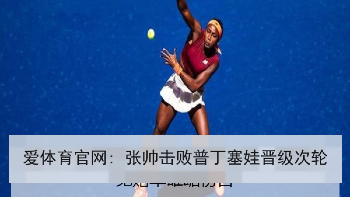 爱体育官网: 张帅击败普丁塞娃晋级次轮