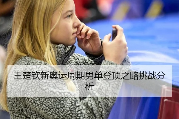 王楚钦新奥运周期男单登顶之路挑战分析