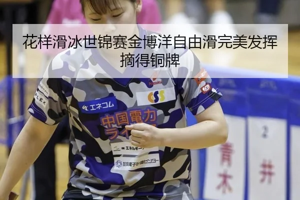 花样滑冰世锦赛金博洋自由滑完美发挥摘得铜牌
