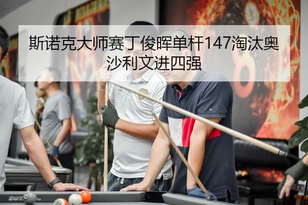 斯诺克大师赛丁俊晖单杆147淘汰奥沙利文进四强