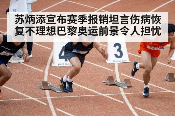 苏炳添宣布赛季报销坦言伤病恢复不理想巴黎奥运前景令人担忧