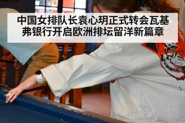 中国女排队长袁心玥正式转会瓦基弗银行开启欧洲排坛留洋新篇章