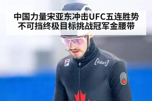 中国力量宋亚东冲击UFC五连胜势不可挡终极目标挑战冠军金腰带