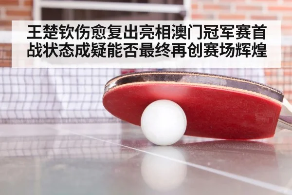 王楚钦伤愈复出亮相澳门冠军赛首战状态成疑能否最终再创赛场辉煌